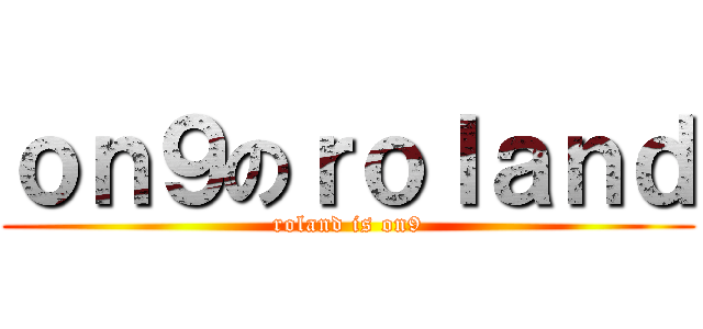 ｏｎ９のｒｏｌａｎｄ (roland is on9)