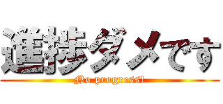 進捗ダメです (No progress!)