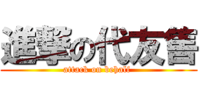 進撃の代友售 (attack on behalf )