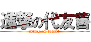 進撃の代友售 (attack on behalf )