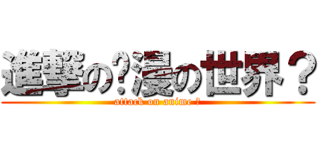 進撃の动漫の世界？ (attack on anime ?)