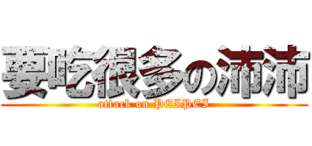 要吃很多の沛沛 (attack on PEIPEI)