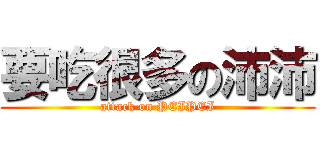 要吃很多の沛沛 (attack on PEIPEI)