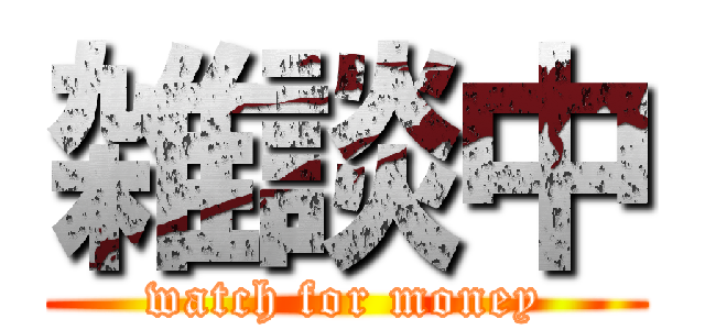 雑談中 (watch for money)