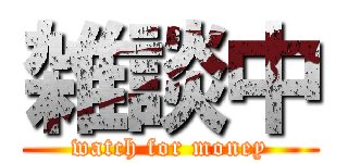 雑談中 (watch for money)