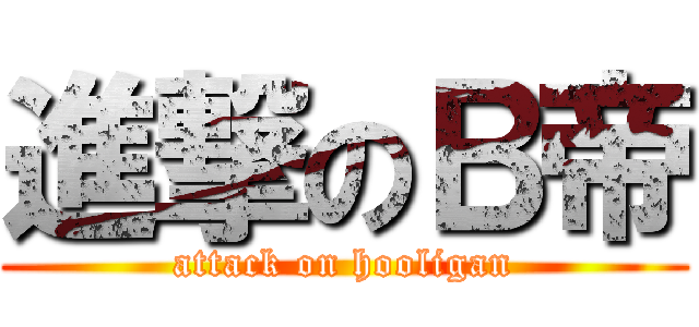 進撃のＢ帝 (attack on hooligan)