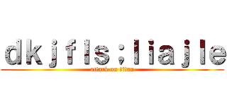 ｄｋｊｆｌｓ；ｌｉａｊｌｅ (attack on titan)