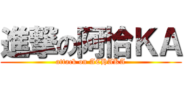 進撃の阿恰ＫＡ (attack on ACHAKA)