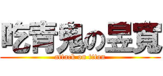 吃青鬼の昱寬 (attack on titan)