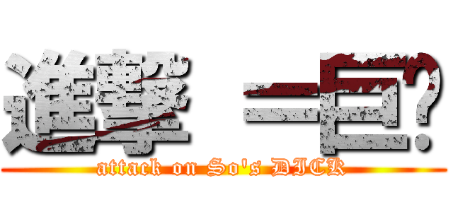 進撃 ＝巨屌 (attack on So\'s DICK)