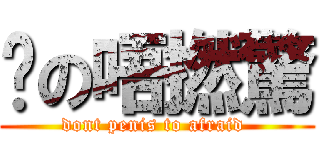 唉の唔撚驚 (dont penis to afraid )