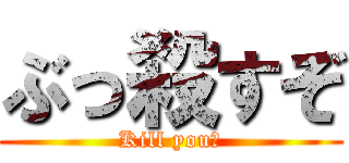 ぶっ殺すぞ (Kill you?)