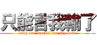 只能言我輸了 (only one word i can say-lose)