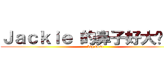 Ｊａｃｋｉｅ 的鼻子好大啊！！！ (big nose)