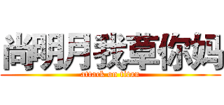 尚明月我草你妈 (attack on titan)