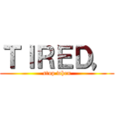 ＴＩＲＥＤ， (stop when)