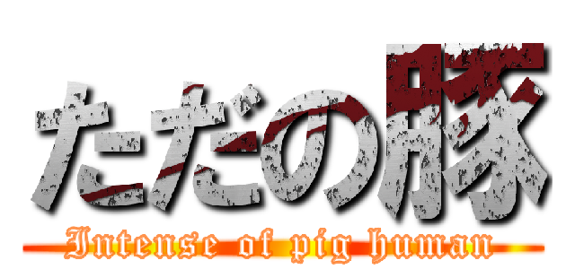 ただの豚 (Intense of pig human)