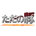 ただの豚 (Intense of pig human)