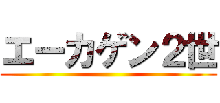 エーカゲン２世 ()