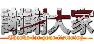 謝謝大家 (Thanks for your listening)