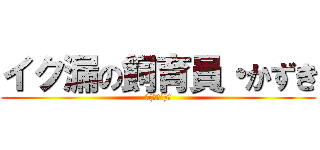 イク漏の飼育員・かずき (ψ(｀∇´)ψ)