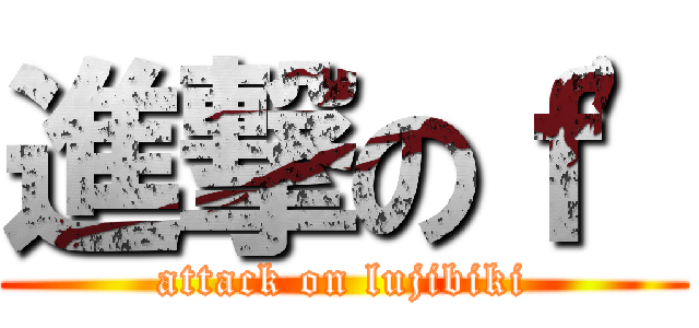 進撃のｆ\' (attack on lujibiki)