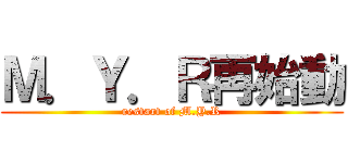 Ｍ．Ｙ．Ｒ再始動 (restart of M.Y.R)