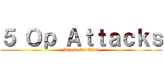 ５ Ｏｐ Ａｔｔａｃｋｓ (Attack On Th12)