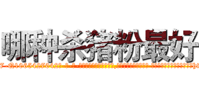 哪种杀猪粉最好 (哪种杀猪粉最好【电-话151x68344x817-Q1065427042元-吉-药-业】我们做的是长期生意,靠的是老客户长期支持 哪种杀猪粉最好在发表了一篇http://sngk.net/Qb1Py9

参考消息网我们做的是长期生意,靠的是老客户长期支持也许我们早该意识到，就连鲍勃·霍斯金斯（金球奖戏剧类电影男主角 
)