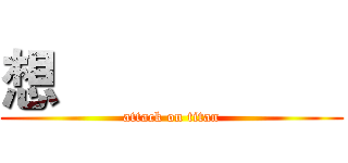 想                    (attack on titan)