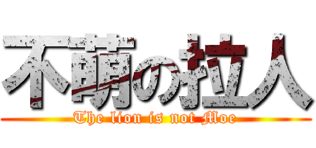不萌の拉人 (The lion is not Moe)