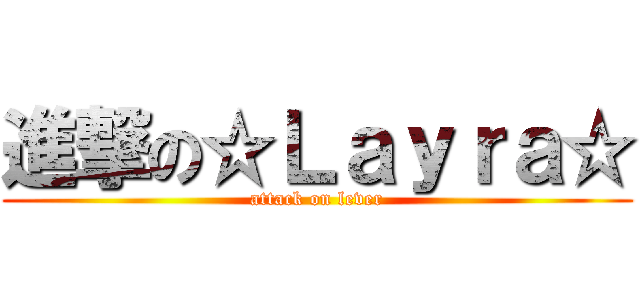 進撃の☆Ｌａｙｒａ☆ (attack on lever)