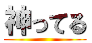 神ってる ()