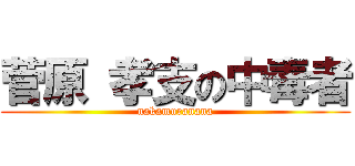 菅原 孝支の中毒者 (nakamuranana)