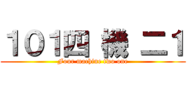 １０１四 機 二１ (Four machine two one)