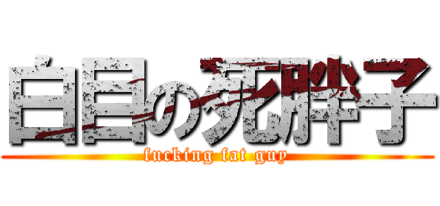 白目の死胖子 (fucking fat guy)