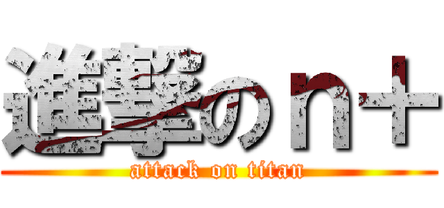 進撃のｎ＋ (attack on titan)