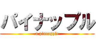 パイナップル (a pineapple)