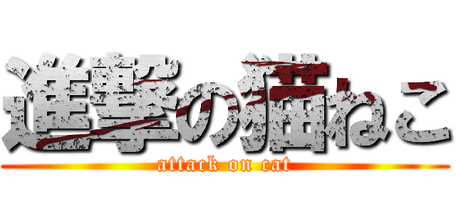 進撃の猫ねこ (attack on cat)