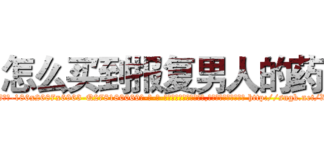 怎么买到报复男人的药 (怎么买到报复男人的药【电-186x2687x6963-Q278180069元-吉-药-业】我们做的是长期生意,靠的是老客户长期支持 http://sngk.net/XGB9yz
)