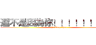 還不是因為你！！！！！！！！！ (Yi Ting Chen)