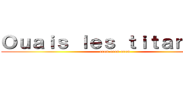 Ｏｕａｉｓ ｌｅｓ ｔｉｔａｎｓ ！！ (eren eren eren)