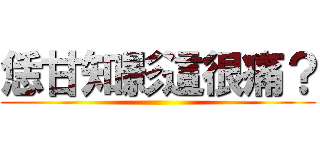 恁甘知影這很痛？ ()