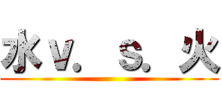水ｖ．ｓ．火 ()