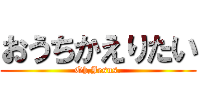 おうちかえりたい (Oh,Jesus.)