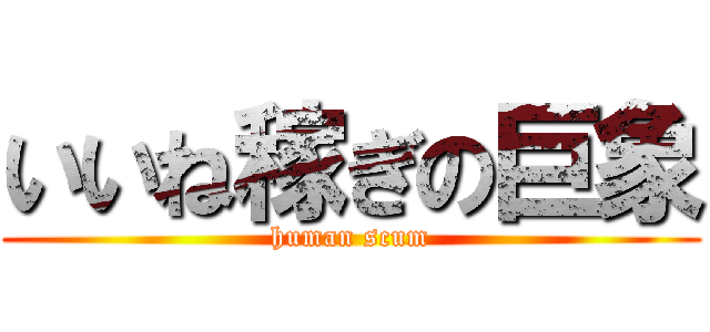 いいね稼ぎの巨象 (human scum)