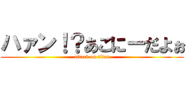ハァン！？あごにーだよぉ (attack on titan)