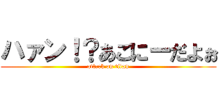 ハァン！？あごにーだよぉ (attack on titan)