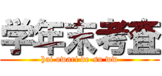 学年末考査 (hai owari de-su ww)