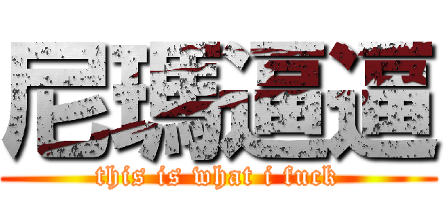 尼瑪逼逼 (this is what i fuck)